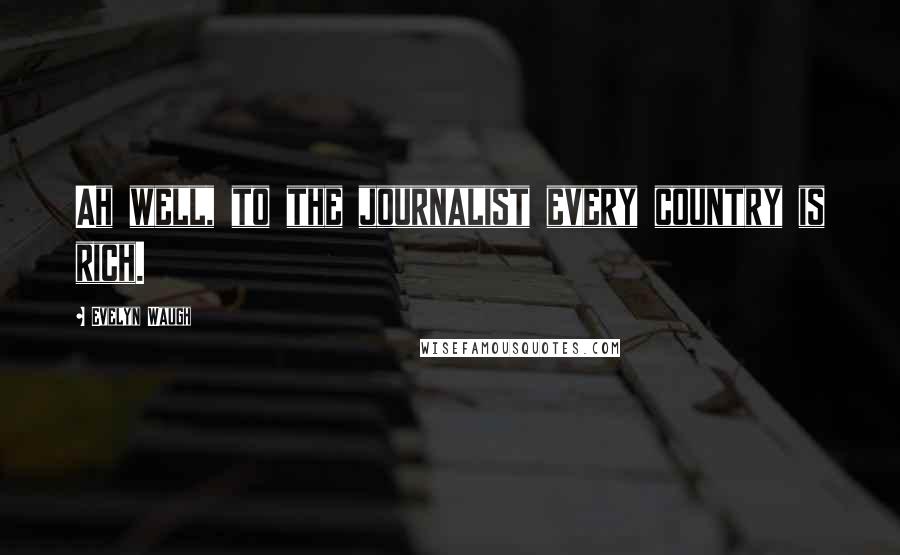 Evelyn Waugh Quotes: Ah well, to the journalist every country is rich.