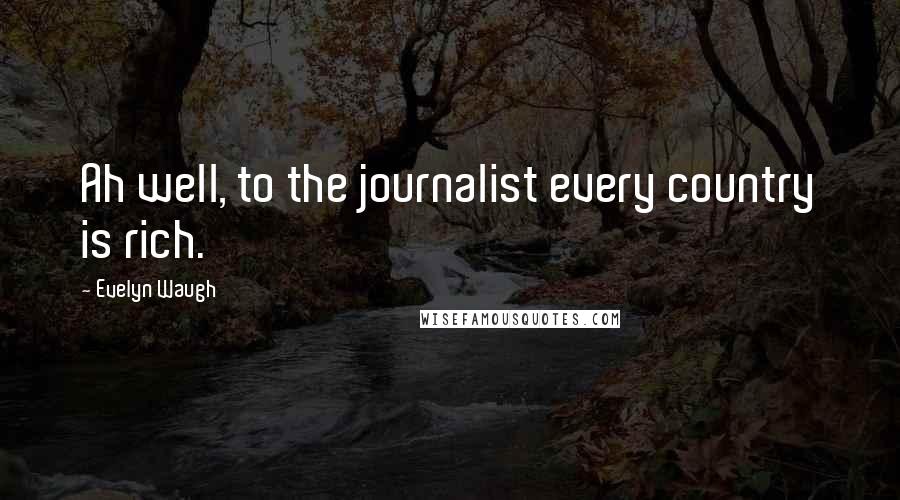 Evelyn Waugh Quotes: Ah well, to the journalist every country is rich.