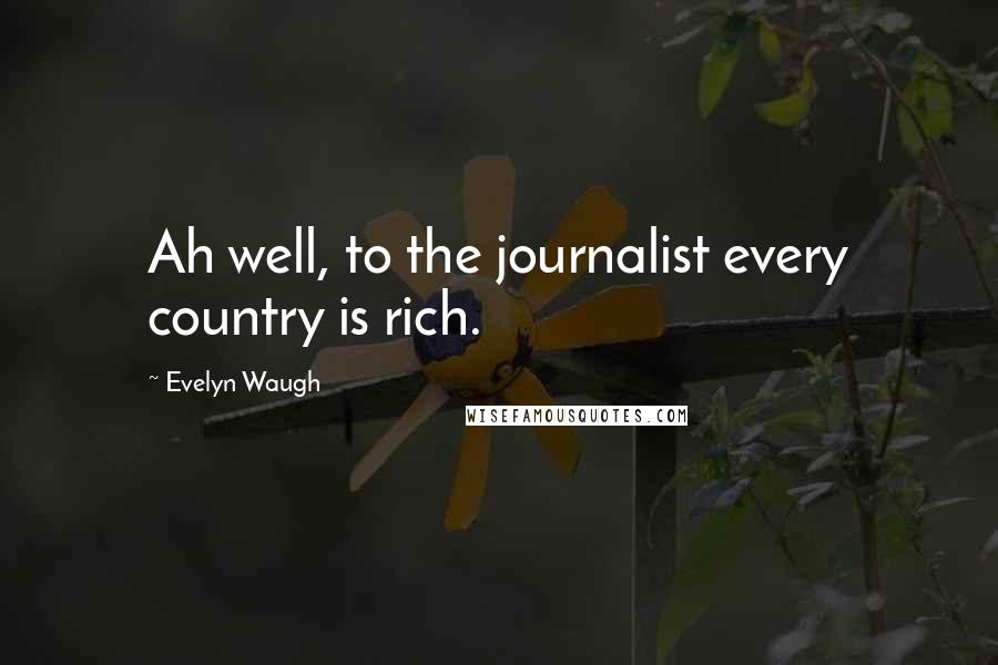 Evelyn Waugh Quotes: Ah well, to the journalist every country is rich.