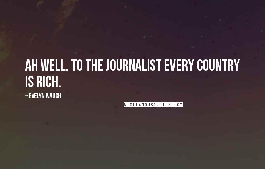 Evelyn Waugh Quotes: Ah well, to the journalist every country is rich.