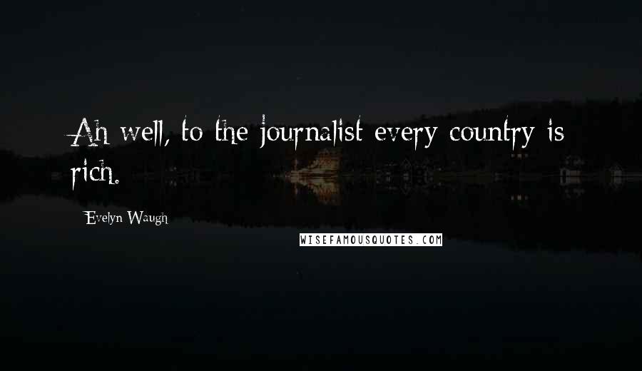 Evelyn Waugh Quotes: Ah well, to the journalist every country is rich.