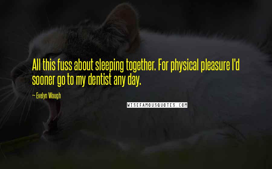Evelyn Waugh Quotes: All this fuss about sleeping together. For physical pleasure I'd sooner go to my dentist any day.