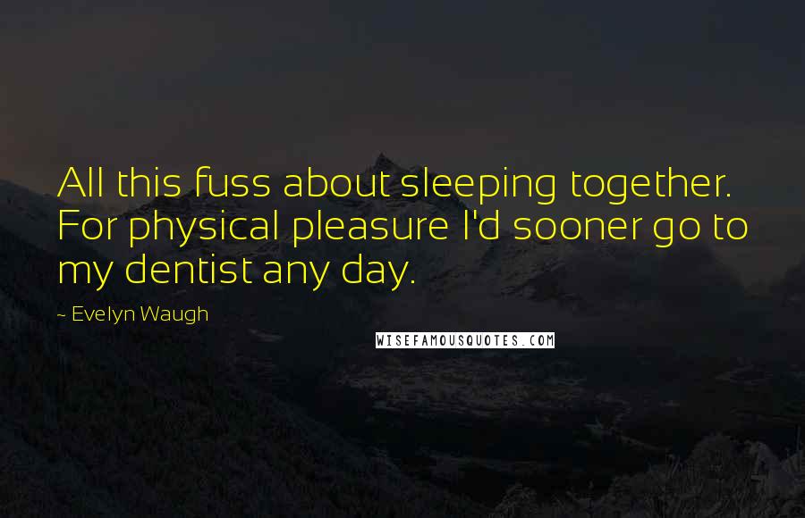 Evelyn Waugh Quotes: All this fuss about sleeping together. For physical pleasure I'd sooner go to my dentist any day.