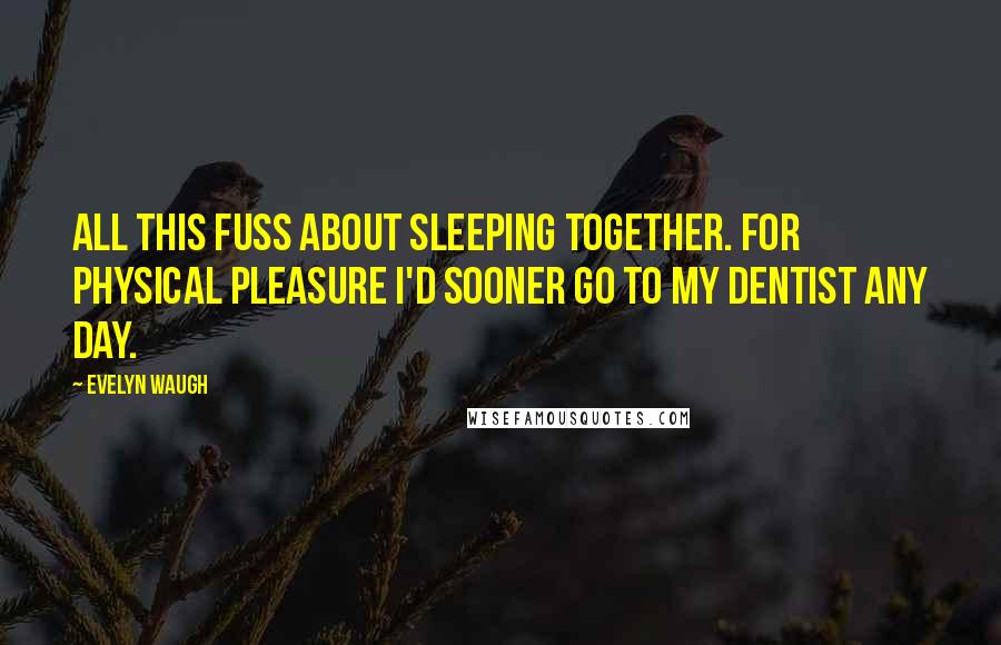 Evelyn Waugh Quotes: All this fuss about sleeping together. For physical pleasure I'd sooner go to my dentist any day.