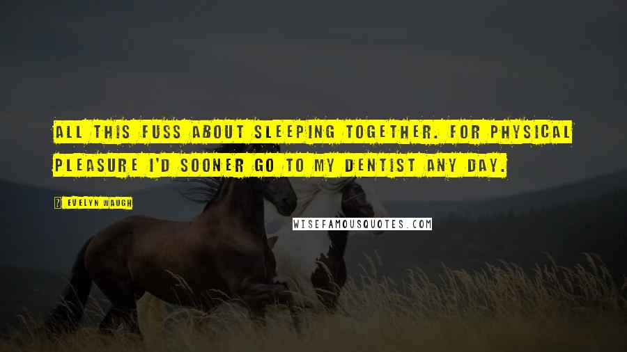 Evelyn Waugh Quotes: All this fuss about sleeping together. For physical pleasure I'd sooner go to my dentist any day.