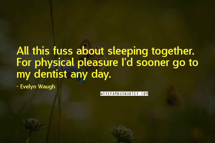 Evelyn Waugh Quotes: All this fuss about sleeping together. For physical pleasure I'd sooner go to my dentist any day.