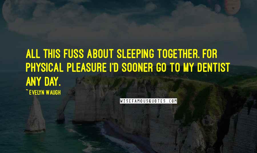Evelyn Waugh Quotes: All this fuss about sleeping together. For physical pleasure I'd sooner go to my dentist any day.