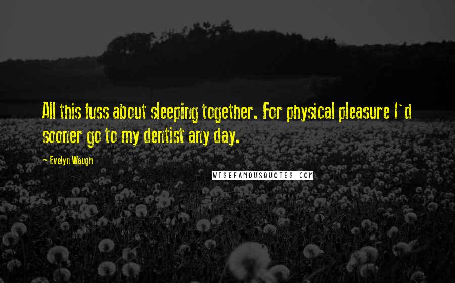 Evelyn Waugh Quotes: All this fuss about sleeping together. For physical pleasure I'd sooner go to my dentist any day.
