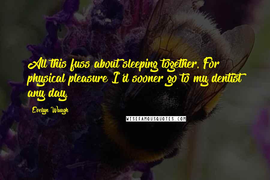Evelyn Waugh Quotes: All this fuss about sleeping together. For physical pleasure I'd sooner go to my dentist any day.