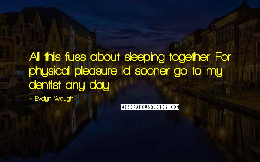Evelyn Waugh Quotes: All this fuss about sleeping together. For physical pleasure I'd sooner go to my dentist any day.
