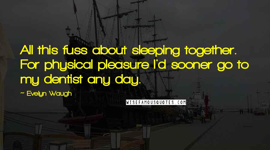 Evelyn Waugh Quotes: All this fuss about sleeping together. For physical pleasure I'd sooner go to my dentist any day.