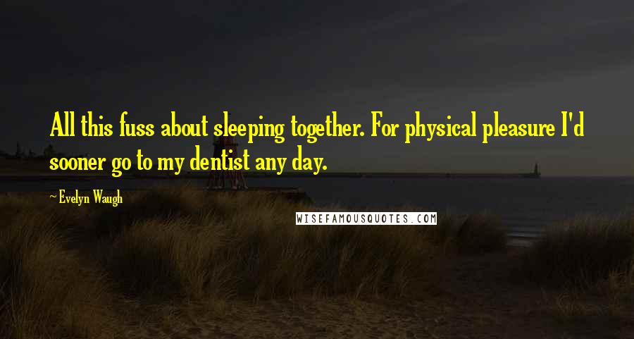 Evelyn Waugh Quotes: All this fuss about sleeping together. For physical pleasure I'd sooner go to my dentist any day.