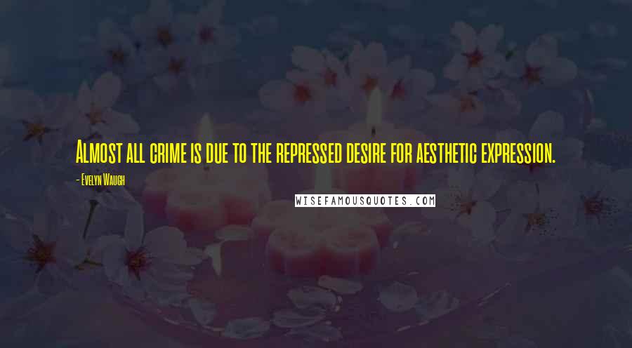 Evelyn Waugh Quotes: Almost all crime is due to the repressed desire for aesthetic expression.