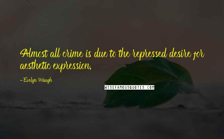 Evelyn Waugh Quotes: Almost all crime is due to the repressed desire for aesthetic expression.