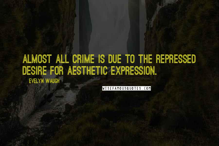 Evelyn Waugh Quotes: Almost all crime is due to the repressed desire for aesthetic expression.