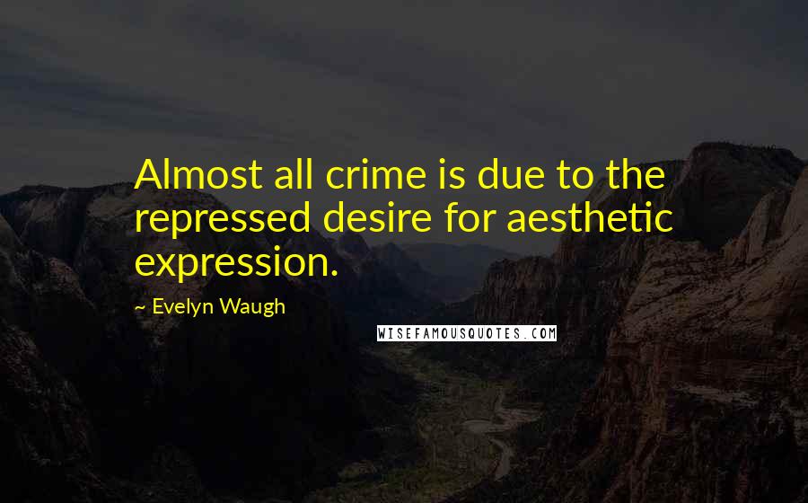 Evelyn Waugh Quotes: Almost all crime is due to the repressed desire for aesthetic expression.