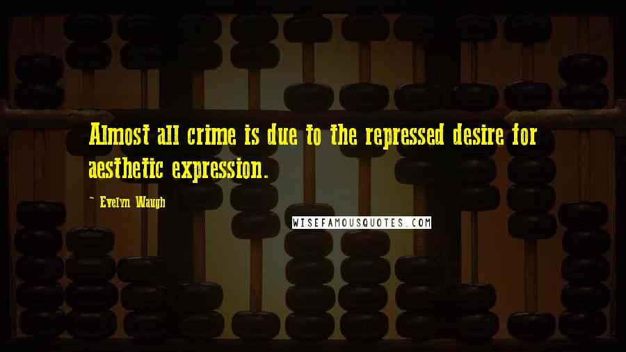 Evelyn Waugh Quotes: Almost all crime is due to the repressed desire for aesthetic expression.