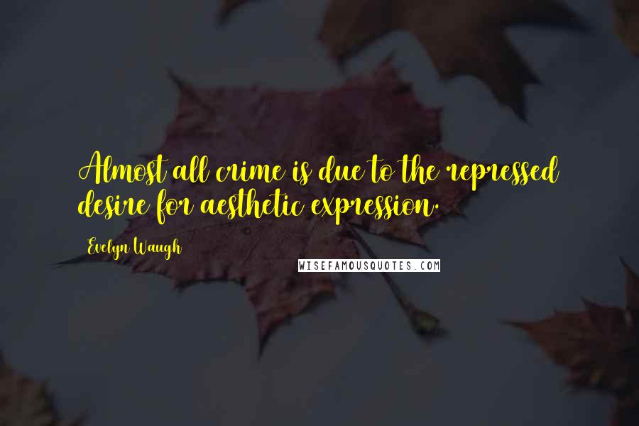 Evelyn Waugh Quotes: Almost all crime is due to the repressed desire for aesthetic expression.