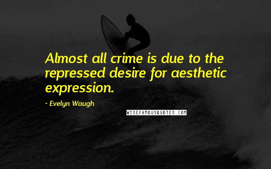 Evelyn Waugh Quotes: Almost all crime is due to the repressed desire for aesthetic expression.