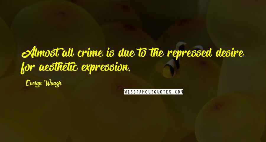 Evelyn Waugh Quotes: Almost all crime is due to the repressed desire for aesthetic expression.