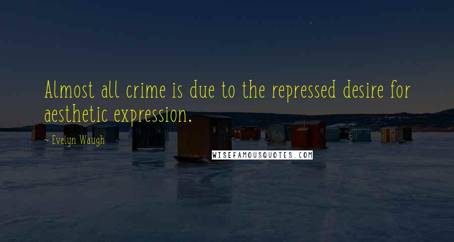 Evelyn Waugh Quotes: Almost all crime is due to the repressed desire for aesthetic expression.