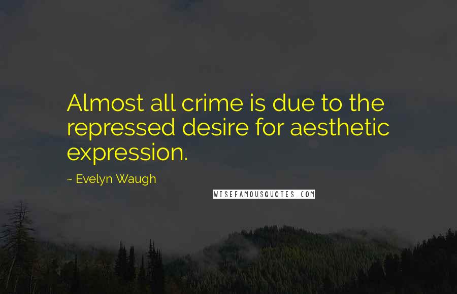 Evelyn Waugh Quotes: Almost all crime is due to the repressed desire for aesthetic expression.