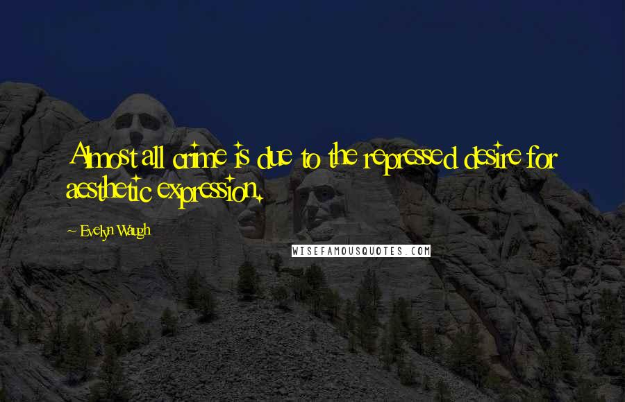 Evelyn Waugh Quotes: Almost all crime is due to the repressed desire for aesthetic expression.