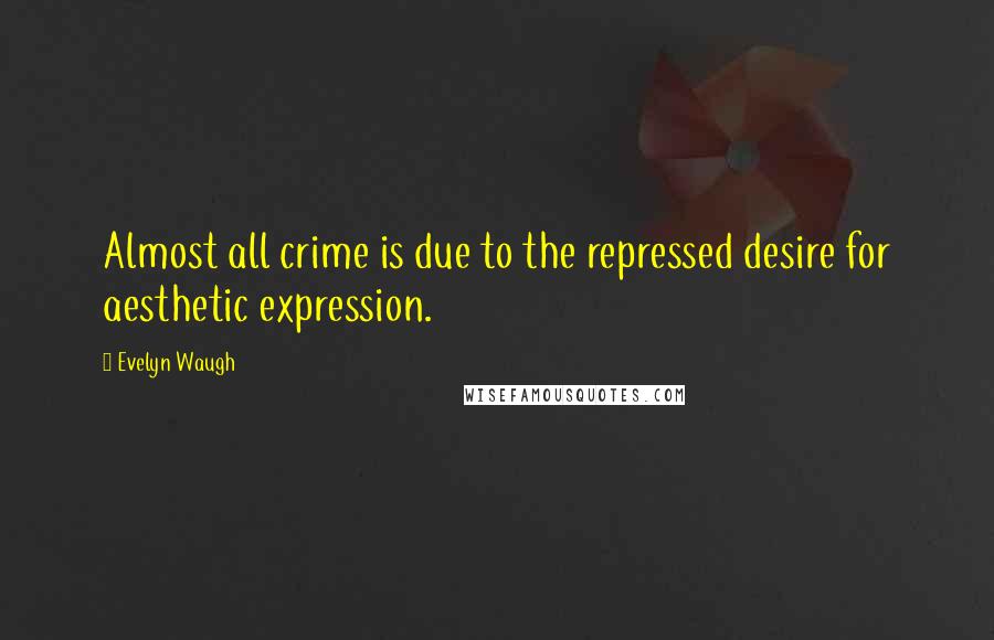 Evelyn Waugh Quotes: Almost all crime is due to the repressed desire for aesthetic expression.