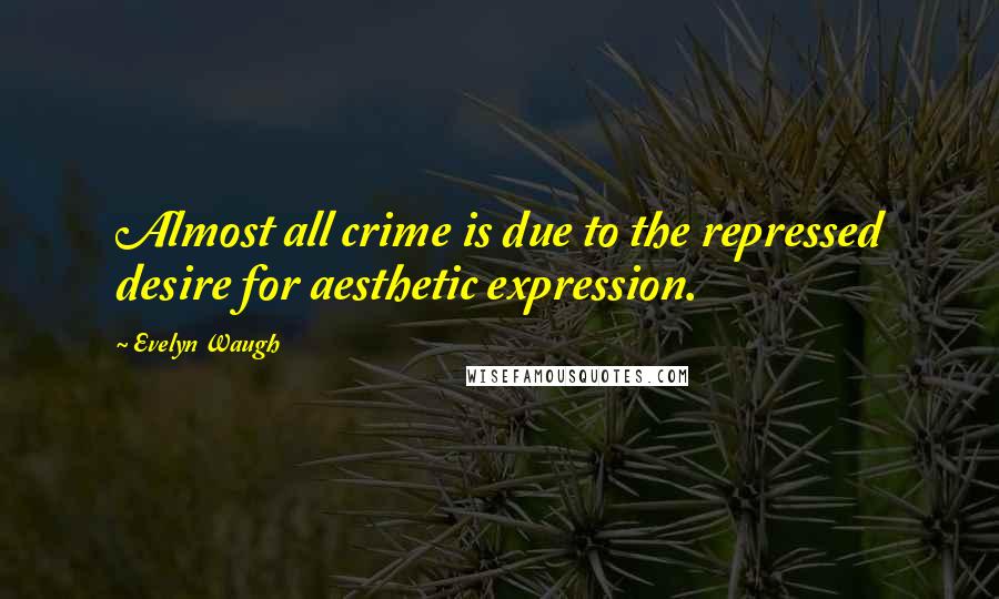 Evelyn Waugh Quotes: Almost all crime is due to the repressed desire for aesthetic expression.