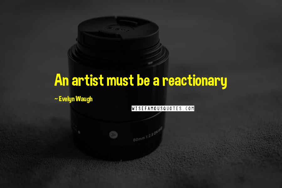 Evelyn Waugh Quotes: An artist must be a reactionary