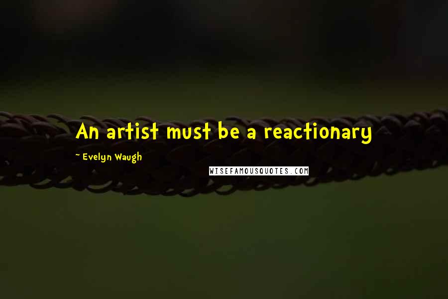 Evelyn Waugh Quotes: An artist must be a reactionary