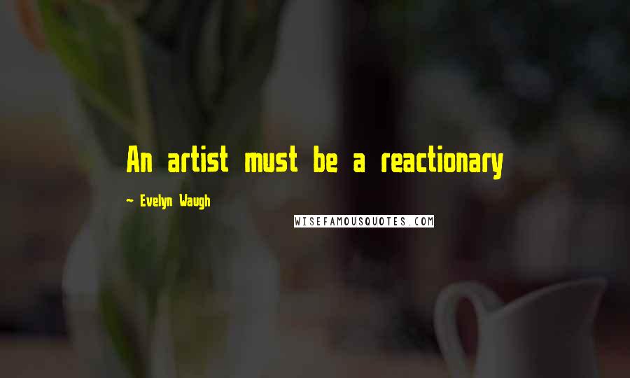 Evelyn Waugh Quotes: An artist must be a reactionary