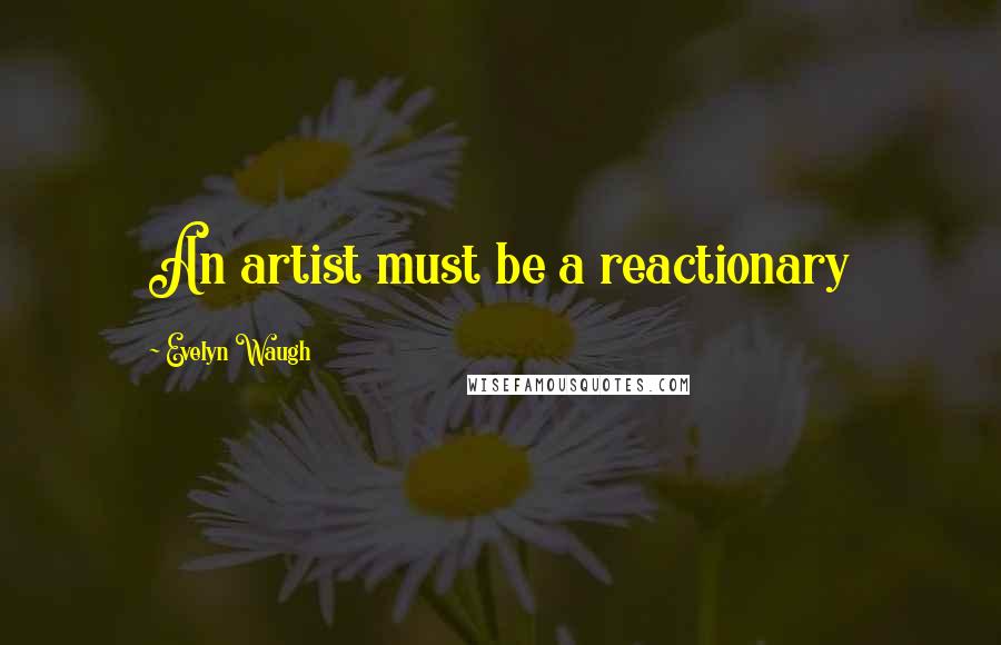 Evelyn Waugh Quotes: An artist must be a reactionary