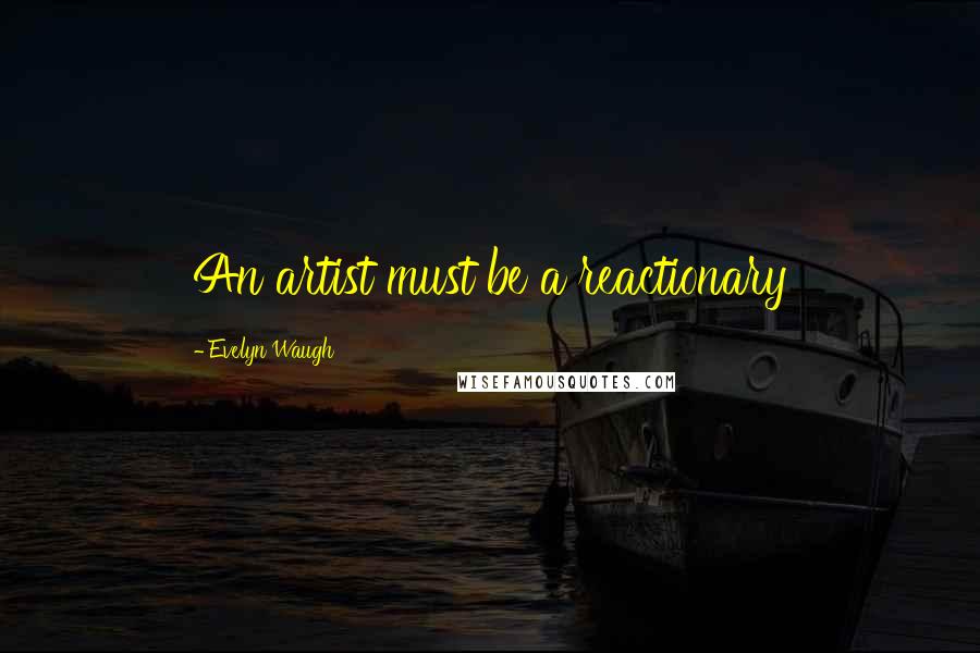 Evelyn Waugh Quotes: An artist must be a reactionary