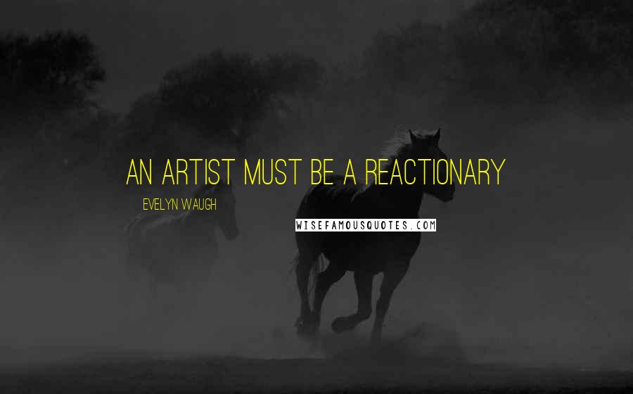 Evelyn Waugh Quotes: An artist must be a reactionary