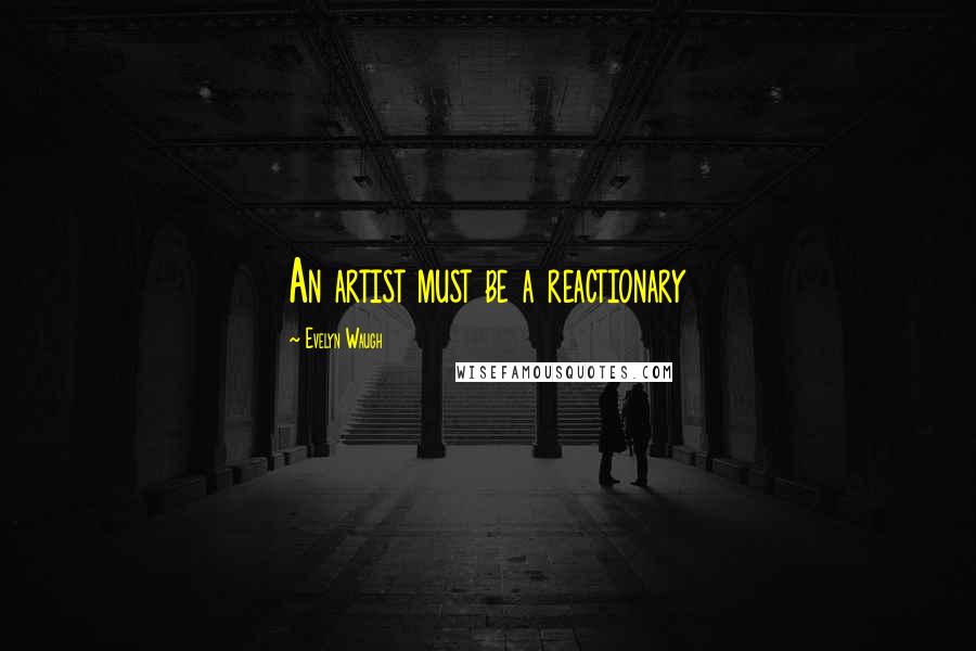 Evelyn Waugh Quotes: An artist must be a reactionary