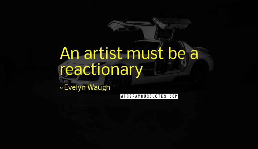 Evelyn Waugh Quotes: An artist must be a reactionary