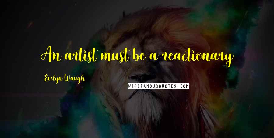 Evelyn Waugh Quotes: An artist must be a reactionary
