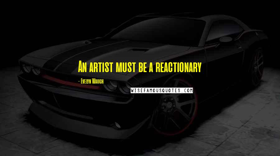 Evelyn Waugh Quotes: An artist must be a reactionary