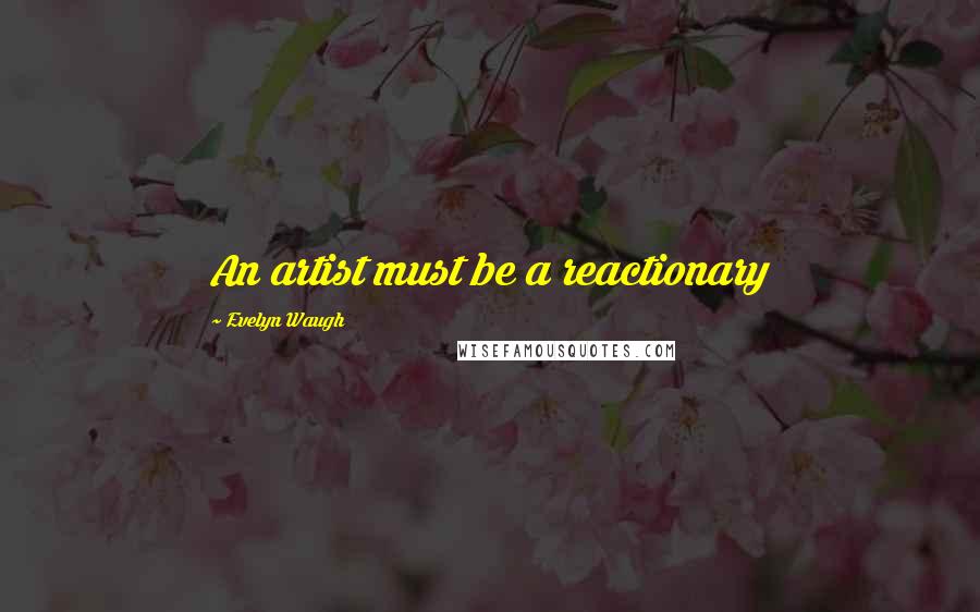 Evelyn Waugh Quotes: An artist must be a reactionary