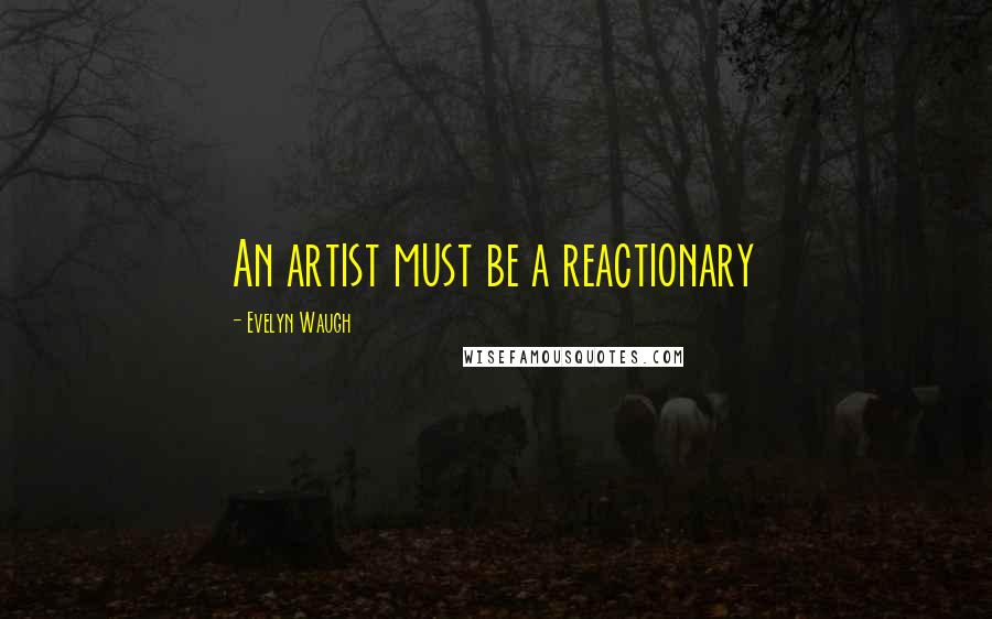 Evelyn Waugh Quotes: An artist must be a reactionary