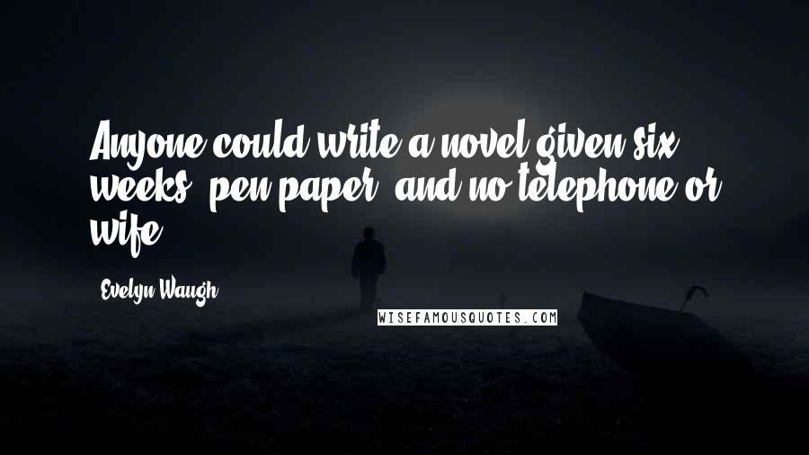 Evelyn Waugh Quotes: Anyone could write a novel given six weeks, pen paper, and no telephone or wife.