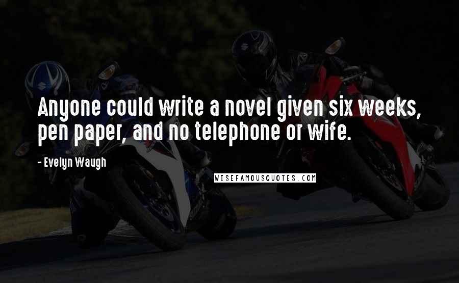 Evelyn Waugh Quotes: Anyone could write a novel given six weeks, pen paper, and no telephone or wife.