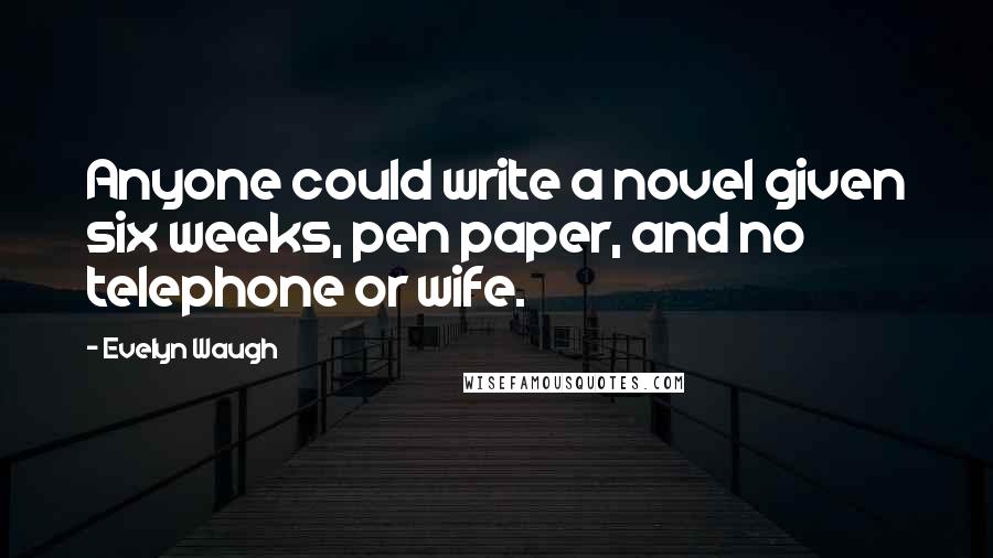 Evelyn Waugh Quotes: Anyone could write a novel given six weeks, pen paper, and no telephone or wife.