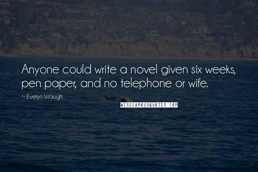 Evelyn Waugh Quotes: Anyone could write a novel given six weeks, pen paper, and no telephone or wife.