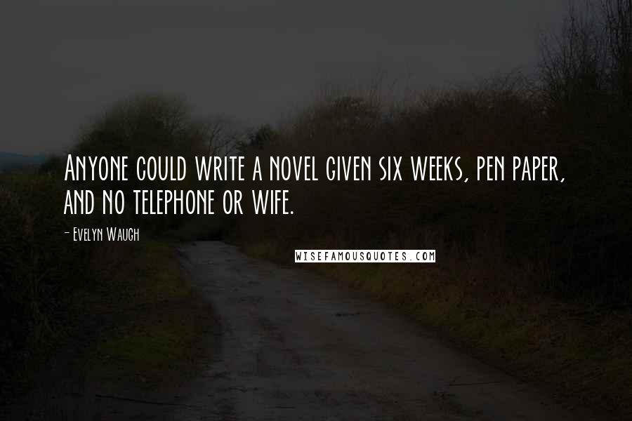 Evelyn Waugh Quotes: Anyone could write a novel given six weeks, pen paper, and no telephone or wife.