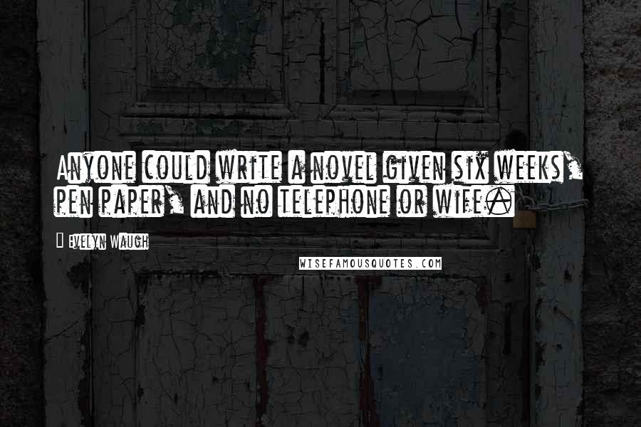 Evelyn Waugh Quotes: Anyone could write a novel given six weeks, pen paper, and no telephone or wife.