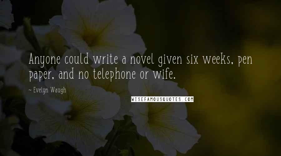 Evelyn Waugh Quotes: Anyone could write a novel given six weeks, pen paper, and no telephone or wife.