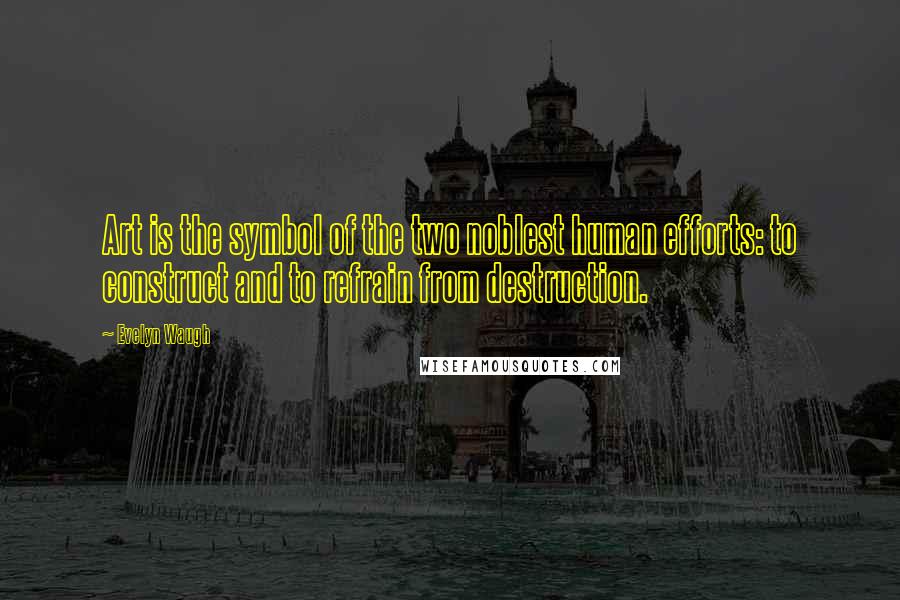 Evelyn Waugh Quotes: Art is the symbol of the two noblest human efforts: to construct and to refrain from destruction.