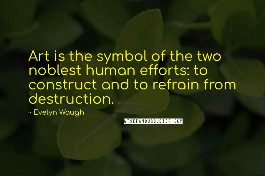 Evelyn Waugh Quotes: Art is the symbol of the two noblest human efforts: to construct and to refrain from destruction.